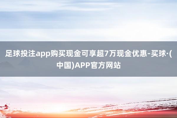 足球投注app购买现金可享超7万现金优惠-买球·(中国)APP官方网站