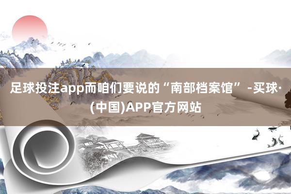 足球投注app而咱们要说的“南部档案馆” -买球·(中国)APP官方网站