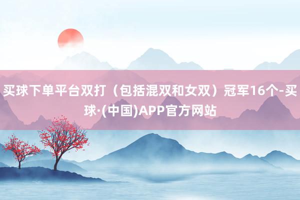 买球下单平台双打（包括混双和女双）冠军16个-买球·(中国)APP官方网站