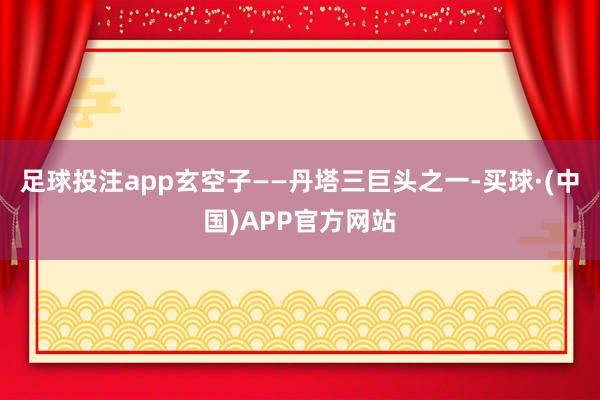 足球投注app玄空子——丹塔三巨头之一-买球·(中国)APP官方网站