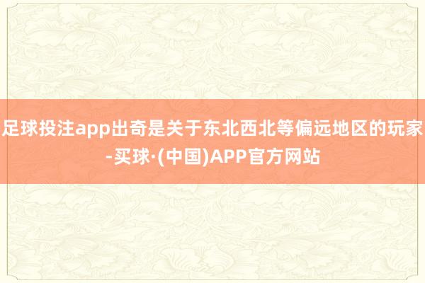 足球投注app出奇是关于东北西北等偏远地区的玩家-买球·(中国)APP官方网站