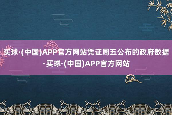 买球·(中国)APP官方网站　　凭证周五公布的政府数据-买球·(中国)APP官方网站