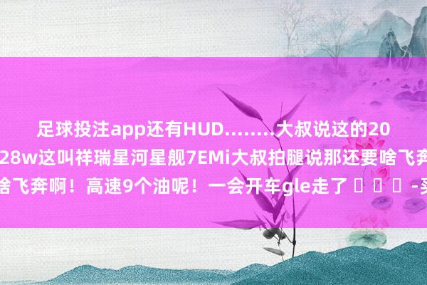 足球投注app还有HUD........大叔说这的20多万吧我说预售10.98-14.28w这叫祥瑞星河星舰7EMi大叔拍腿说那还要啥飞奔啊！高速9个油呢！一会开车gle走了 ​​​-买球·(中国)APP官方网站