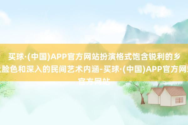 买球·(中国)APP官方网站扮演格式饱含锐利的乡土脸色和深入的民间艺术内涵-买球·(中国)APP官方网站