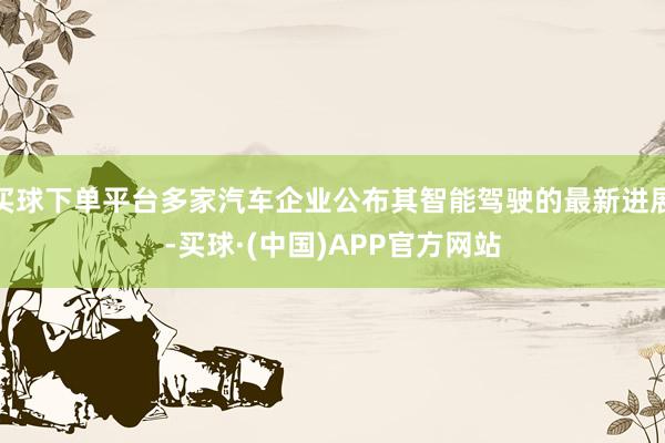 买球下单平台多家汽车企业公布其智能驾驶的最新进展-买球·(中国)APP官方网站