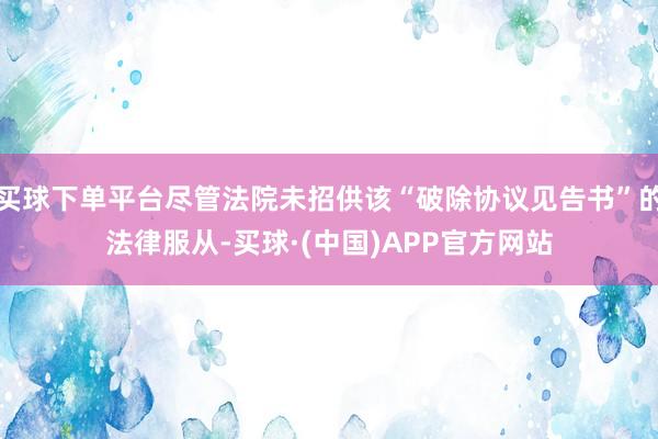 买球下单平台尽管法院未招供该“破除协议见告书”的法律服从-买球·(中国)APP官方网站