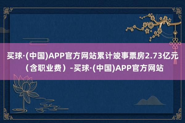 买球·(中国)APP官方网站累计竣事票房2.73亿元（含职业费）-买球·(中国)APP官方网站