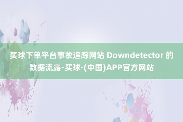买球下单平台事故追踪网站 Downdetector 的数据流露-买球·(中国)APP官方网站