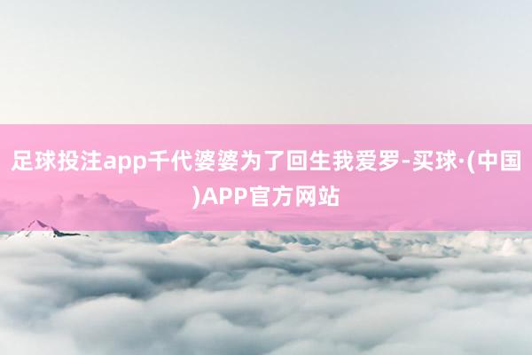 足球投注app千代婆婆为了回生我爱罗-买球·(中国)APP官方网站