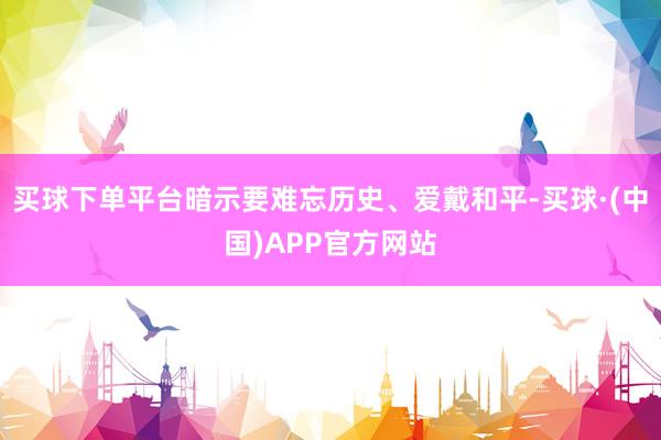买球下单平台暗示要难忘历史、爱戴和平-买球·(中国)APP官方网站