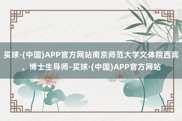 买球·(中国)APP官方网站南京师范大学文体院西宾、博士生导师-买球·(中国)APP官方网站
