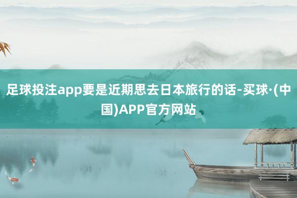 足球投注app要是近期思去日本旅行的话-买球·(中国)APP官方网站