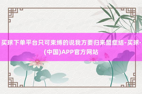 买球下单平台只可束缚的说我方要归来盟症结-买球·(中国)APP官方网站