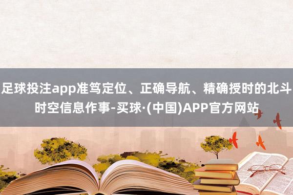足球投注app准笃定位、正确导航、精确授时的北斗时空信息作事-买球·(中国)APP官方网站