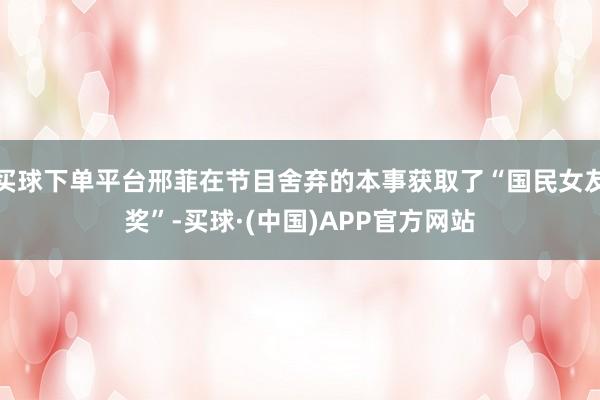 买球下单平台邢菲在节目舍弃的本事获取了“国民女友奖”-买球·(中国)APP官方网站
