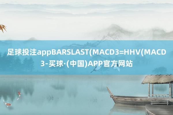 足球投注appBARSLAST(MACD3=HHV(MACD3-买球·(中国)APP官方网站