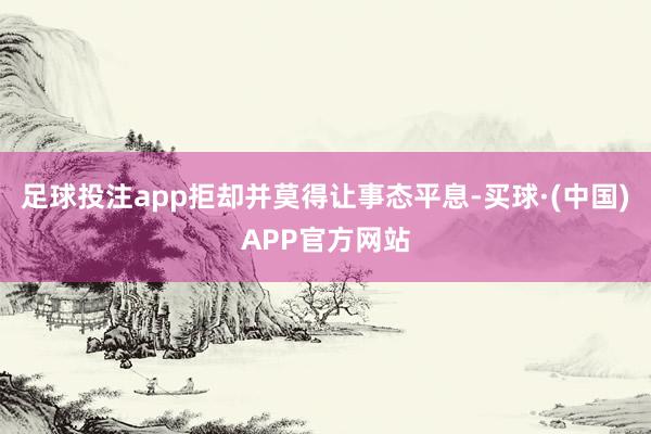 足球投注app拒却并莫得让事态平息-买球·(中国)APP官方网站