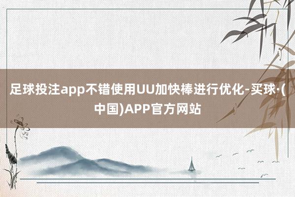 足球投注app不错使用UU加快棒进行优化-买球·(中国)APP官方网站