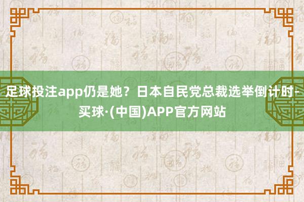 足球投注app仍是她？日本自民党总裁选举倒计时-买球·(中国)APP官方网站