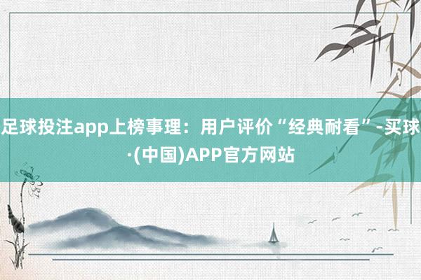 足球投注app上榜事理：用户评价“经典耐看”-买球·(中国)APP官方网站