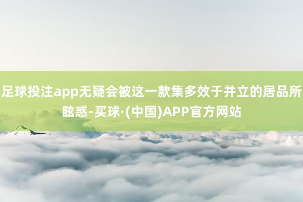足球投注app无疑会被这一款集多效于并立的居品所眩惑-买球·(中国)APP官方网站