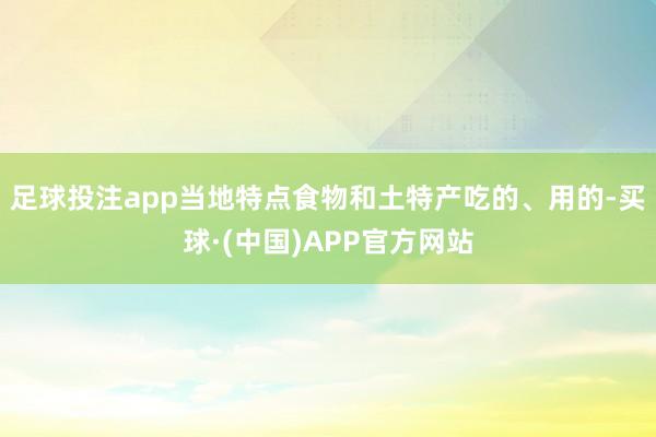 足球投注app当地特点食物和土特产吃的、用的-买球·(中国)APP官方网站