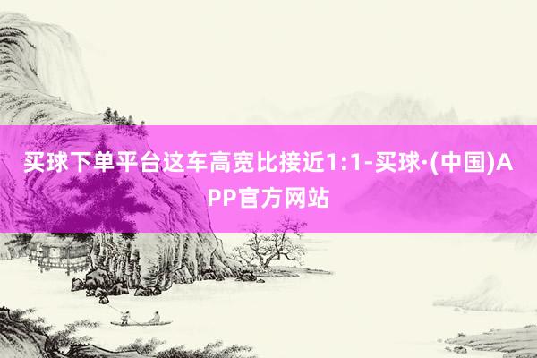 买球下单平台这车高宽比接近1:1-买球·(中国)APP官方网站