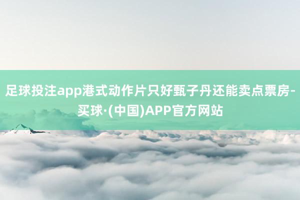 足球投注app港式动作片只好甄子丹还能卖点票房-买球·(中国)APP官方网站