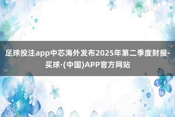 足球投注app中芯海外发布2025年第二季度财报-买球·(中国)APP官方网站
