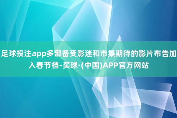 足球投注app多部备受影迷和市集期待的影片布告加入春节档-买球·(中国)APP官方网站