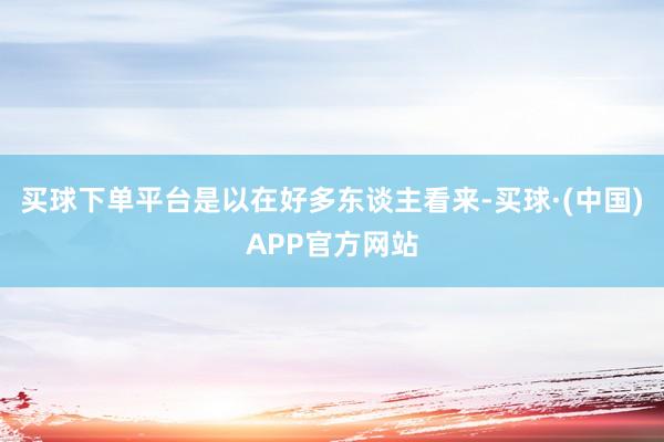 买球下单平台是以在好多东谈主看来-买球·(中国)APP官方网站
