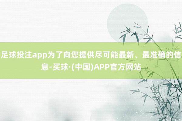 足球投注app为了向您提供尽可能最新、最准确的信息-买球·(中国)APP官方网站
