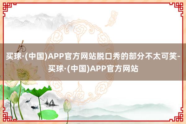买球·(中国)APP官方网站脱口秀的部分不太可笑-买球·(中国)APP官方网站