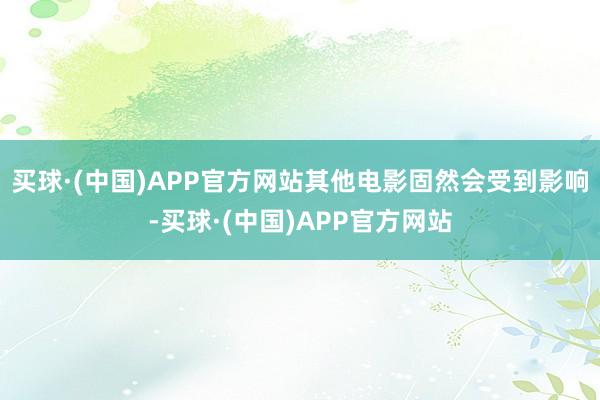 买球·(中国)APP官方网站其他电影固然会受到影响-买球·(中国)APP官方网站