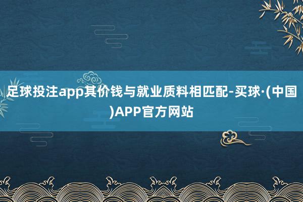 足球投注app其价钱与就业质料相匹配-买球·(中国)APP官方网站