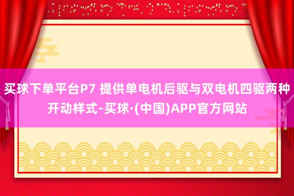 买球下单平台P7 提供单电机后驱与双电机四驱两种开动样式-买球·(中国)APP官方网站