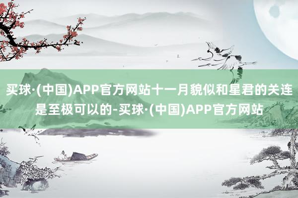 买球·(中国)APP官方网站十一月貌似和星君的关连是至极可以的-买球·(中国)APP官方网站