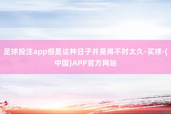 足球投注app但是这种日子并莫得不时太久-买球·(中国)APP官方网站