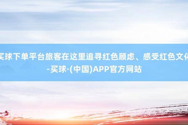 买球下单平台旅客在这里追寻红色顾虑、感受红色文化-买球·(中国)APP官方网站