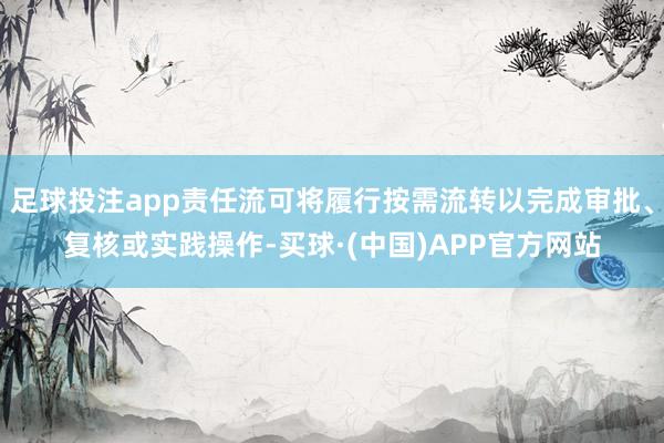足球投注app责任流可将履行按需流转以完成审批、复核或实践操作-买球·(中国)APP官方网站