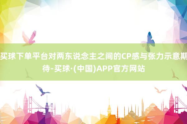 买球下单平台对两东说念主之间的CP感与张力示意期待-买球·(中国)APP官方网站