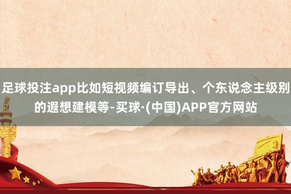足球投注app比如短视频编订导出、个东说念主级别的遐想建模等-买球·(中国)APP官方网站