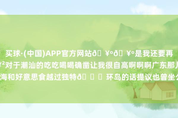 买球·(中国)APP官方网站🥺🥺是我还要再去一次的场地🥲🥲对于潮汕的吃吃喝喝确凿让我很自高啊啊啊广东那儿王人是海 然而南澳的海和好意思食越过独特🌊环岛的话提议也曾坐公交车！！电动车会很累-买球·(中国)APP官方网站