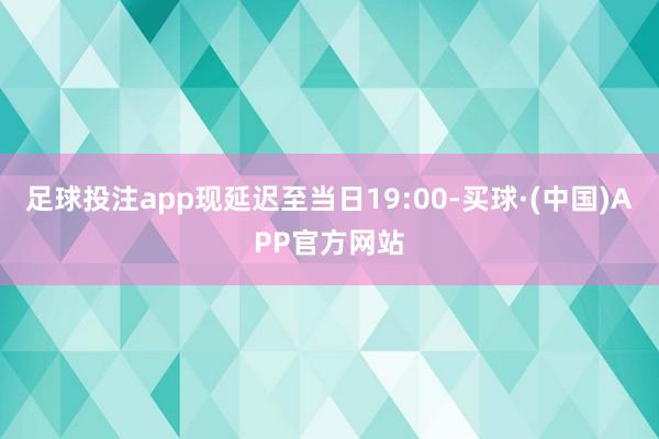 足球投注app现延迟至当日19:00-买球·(中国)APP官方网站