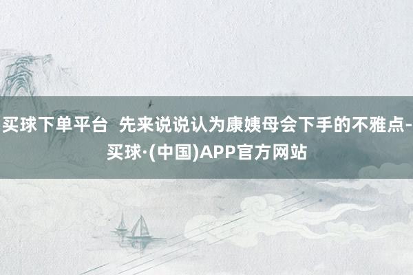 买球下单平台  先来说说认为康姨母会下手的不雅点-买球·(中国)APP官方网站