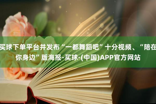 买球下单平台并发布“一都舞蹈吧”十分视频、“陪在你身边”版海报-买球·(中国)APP官方网站