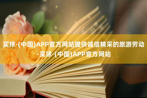 买球·(中国)APP官方网站提供诚信精采的旅游劳动-买球·(中国)APP官方网站