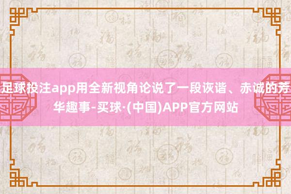 足球投注app用全新视角论说了一段诙谐、赤诚的芳华趣事-买球·(中国)APP官方网站