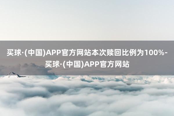 买球·(中国)APP官方网站本次赎回比例为100%-买球·(中国)APP官方网站
