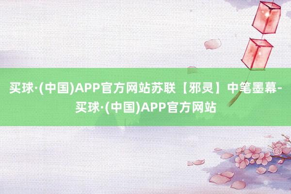 买球·(中国)APP官方网站苏联【邪灵】中笔墨幕-买球·(中国)APP官方网站